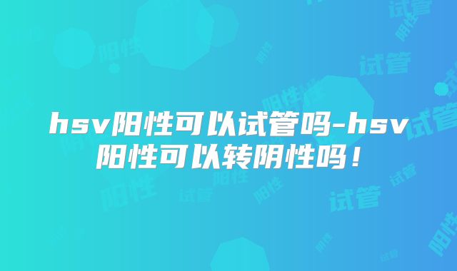 hsv阳性可以试管吗-hsv阳性可以转阴性吗！