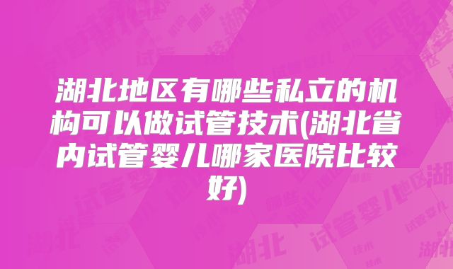 湖北地区有哪些私立的机构可以做试管技术(湖北省内试管婴儿哪家医院比较好)
