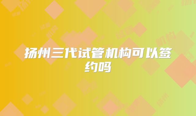 扬州三代试管机构可以签约吗