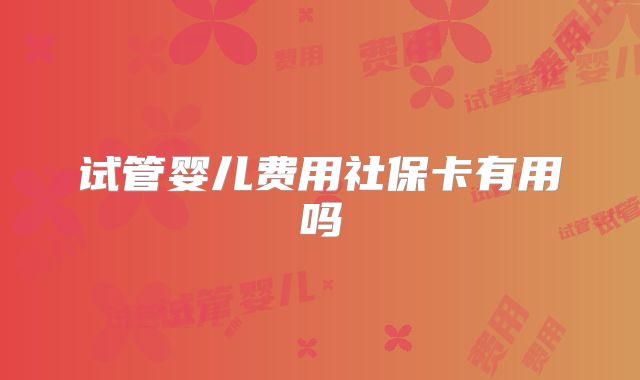试管婴儿费用社保卡有用吗