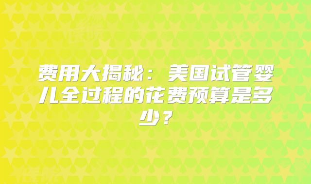 费用大揭秘:美国试管婴儿全过程的花费预算是多少?
