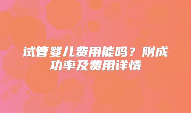试管婴儿费用能吗？附成功率及费用详情