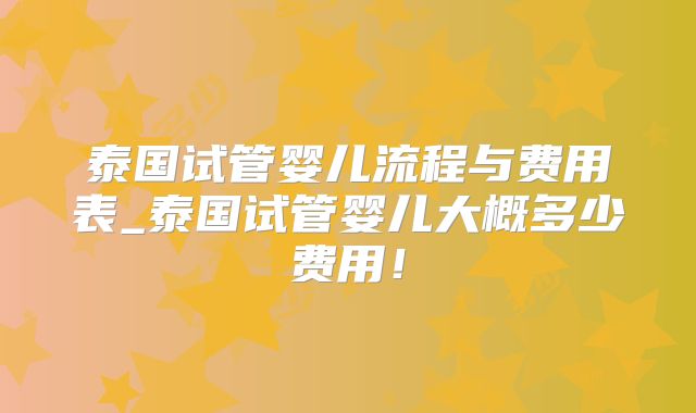泰国试管婴儿流程与费用表_泰国试管婴儿大概多少费用！