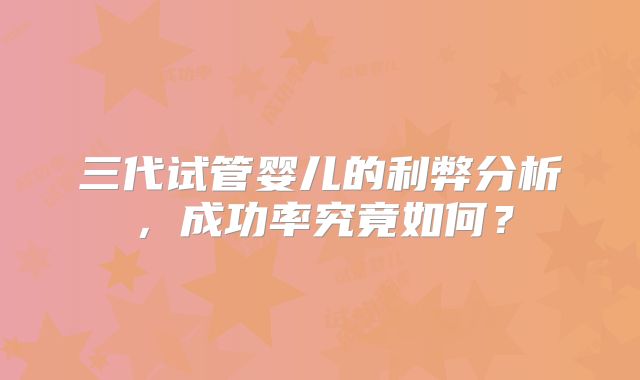 三代试管婴儿的利弊分析，成功率究竟如何？