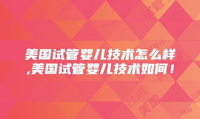 美国试管婴儿技术怎么样,美国试管婴儿技术如何！
