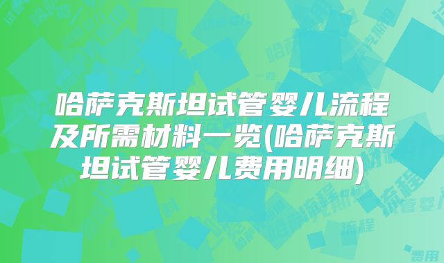 哈萨克斯坦试管婴儿流程及所需材料一览(哈萨克斯坦试管婴儿费用明细)