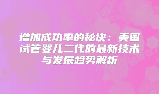 增加成功率的秘诀：美国试管婴儿二代的最新技术与发展趋势解析