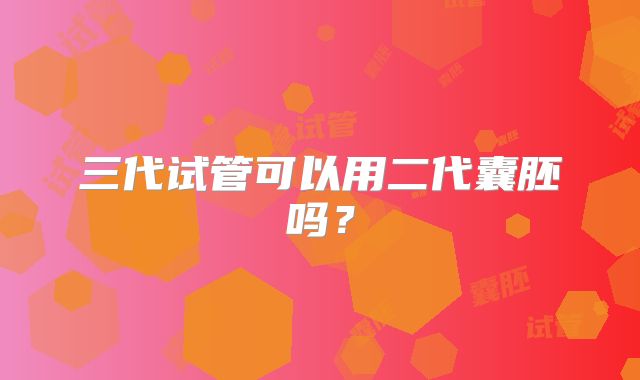 三代试管可以用二代囊胚吗？