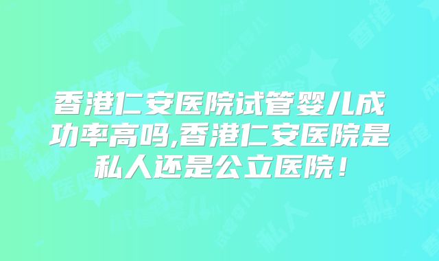 香港仁安医院试管婴儿成功率高吗,香港仁安医院是私人还是公立医院！
