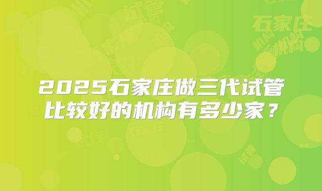 2025石家庄做三代试管比较好的机构有多少家?