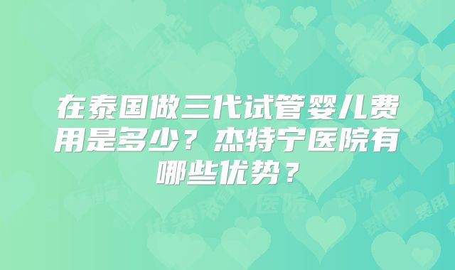在泰国做三代试管婴儿费用是多少？杰特宁医院有哪些优势？