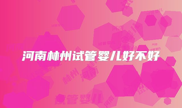 河南林州试管婴儿好不好