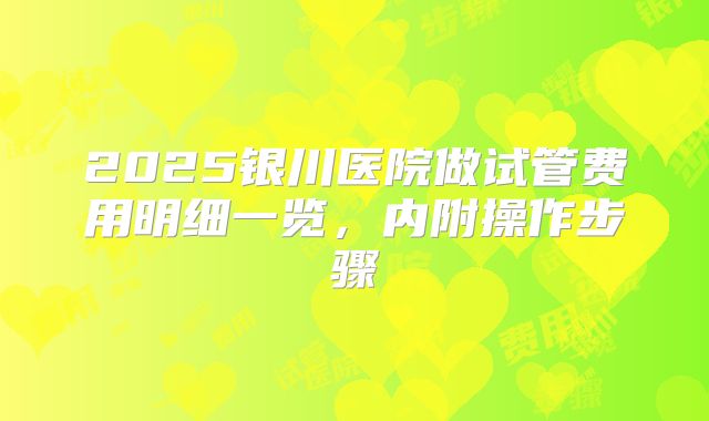 2025银川医院做试管费用明细一览，内附操作步骤