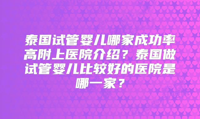 泰国试管婴儿哪家成功率高附上医院介绍？泰国做试管婴儿比较好的医院是哪一家？