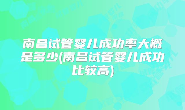 南昌试管婴儿成功率大概是多少(南昌试管婴儿成功比较高)