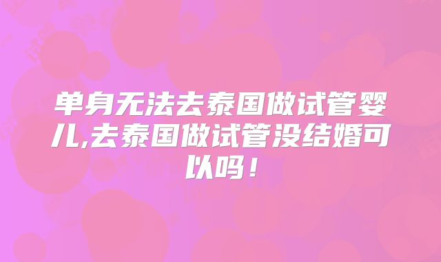 单身无法去泰国做试管婴儿,去泰国做试管没结婚可以吗！