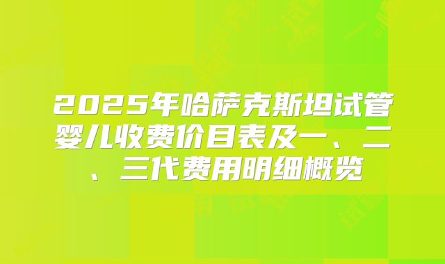 2025年哈萨克斯坦试管婴儿收费价目表及一、二、三代费用明细概览
