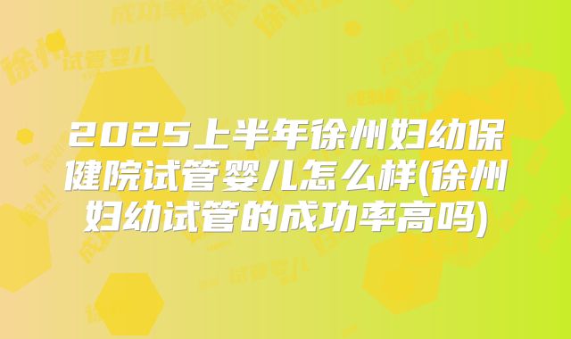 2025上半年徐州妇幼保健院试管婴儿怎么样(徐州妇幼试管的成功率高吗)