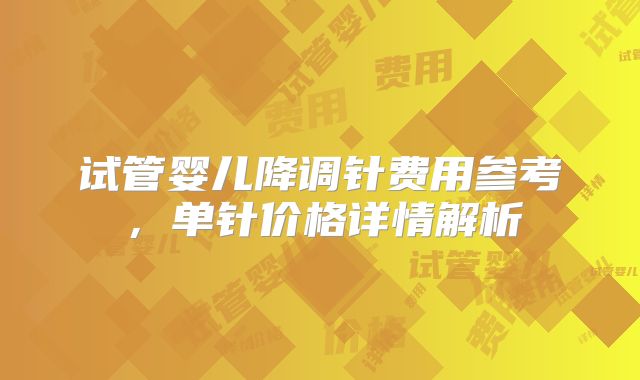 试管婴儿降调针费用参考，单针价格详情解析