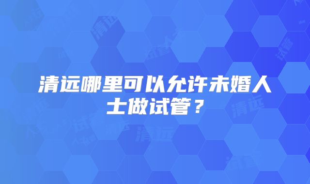 清远哪里可以允许未婚人士做试管？