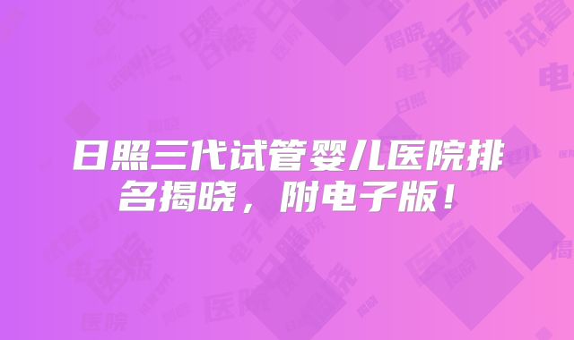 日照三代试管婴儿医院排名揭晓，附电子版！