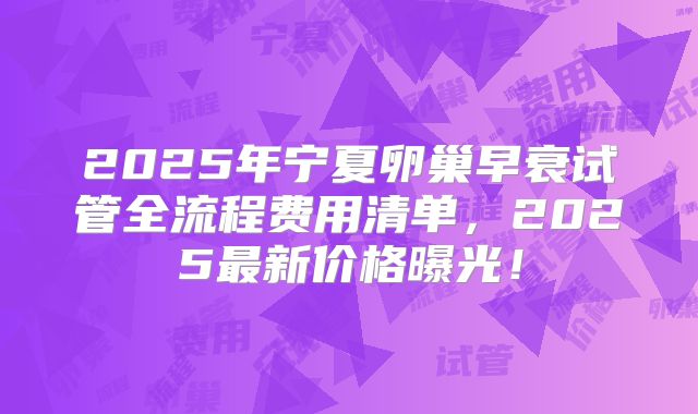 2025年宁夏卵巢早衰试管全流程费用清单，2025最新价格曝光！