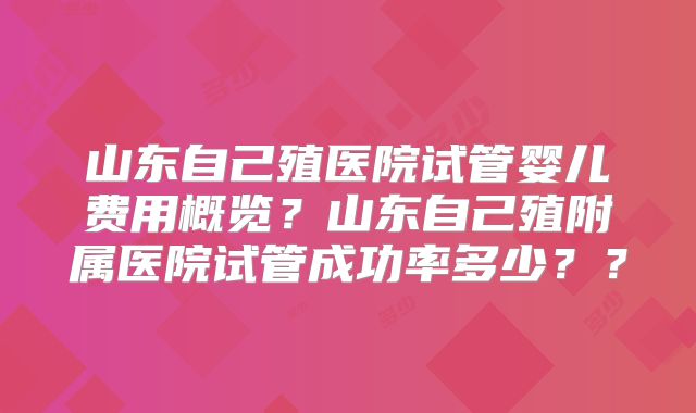 山东自己殖医院试管婴儿费用概览？山东自己殖附属医院试管成功率多少？？