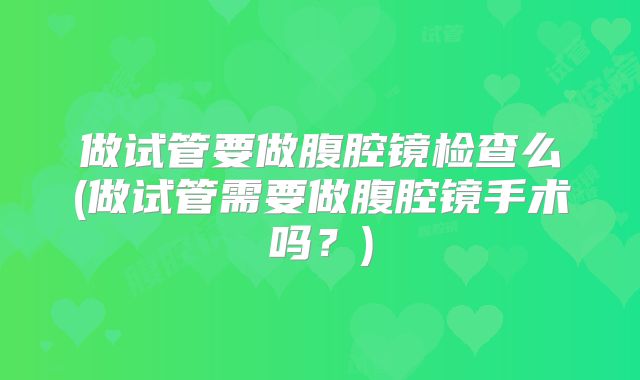 做试管要做腹腔镜检查么(做试管需要做腹腔镜手术吗？)