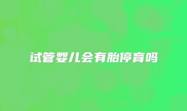 试管婴儿会有胎停育吗