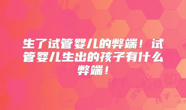 生了试管婴儿的弊端!试管婴儿生出的孩子有什么弊端!