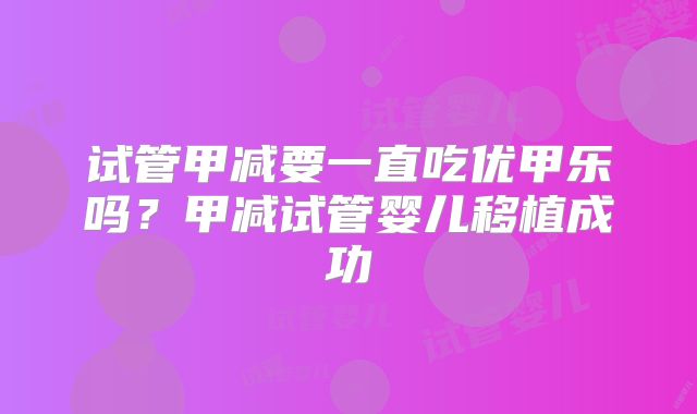 试管甲减要一直吃优甲乐吗?甲减试管婴儿移植成功