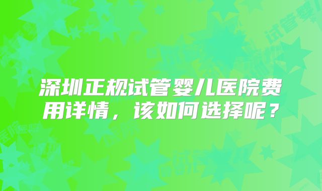 深圳正规试管婴儿医院费用详情，该如何选择呢？
