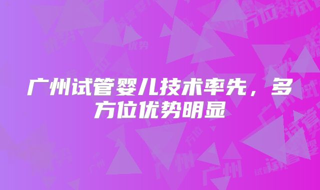广州试管婴儿技术率先，多方位优势明显