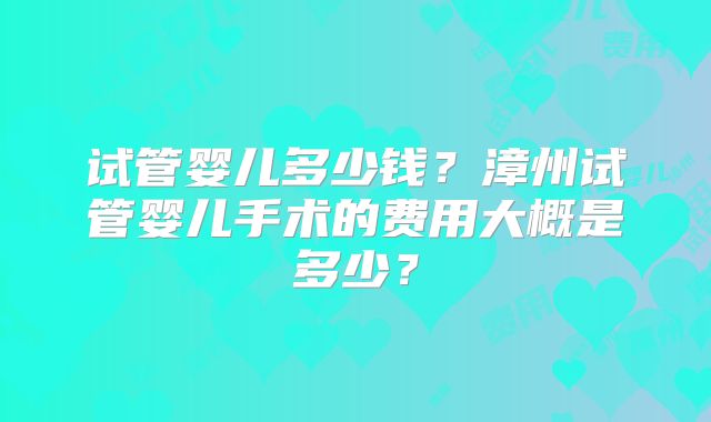 试管婴儿多少钱？漳州试管婴儿手术的费用大概是多少？