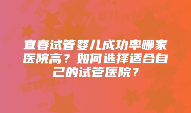 宜春试管婴儿成功率哪家医院高？如何选择适合自己的试管医院？