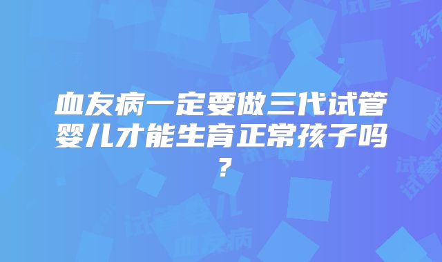 血友病一定要做三代试管婴儿才能生育正常孩子吗?