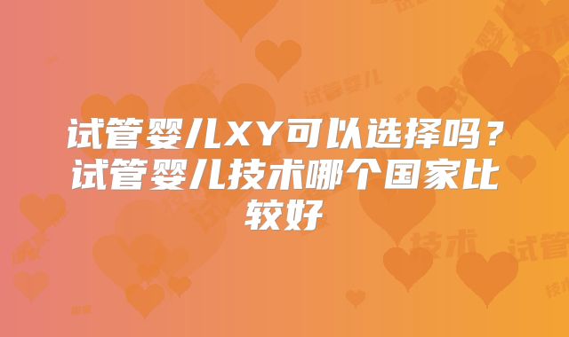 试管婴儿XY可以选择吗？试管婴儿技术哪个国家比较好