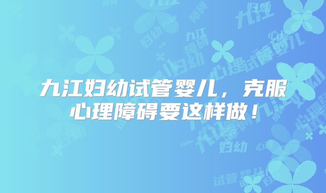 九江妇幼试管婴儿，克服心理障碍要这样做！