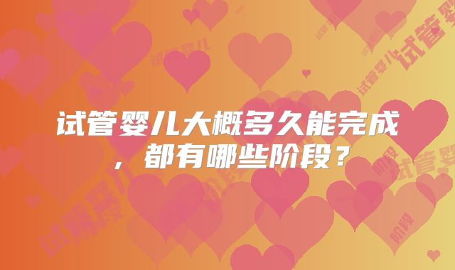 试管婴儿大概多久能完成，都有哪些阶段？