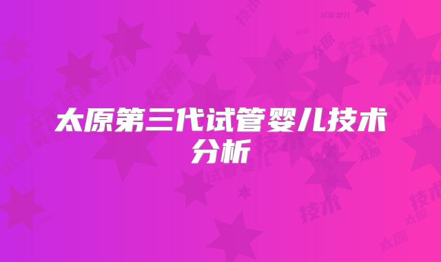 太原第三代试管婴儿技术分析