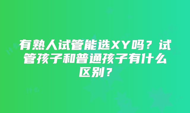 有熟人试管能选XY吗？试管孩子和普通孩子有什么区别？
