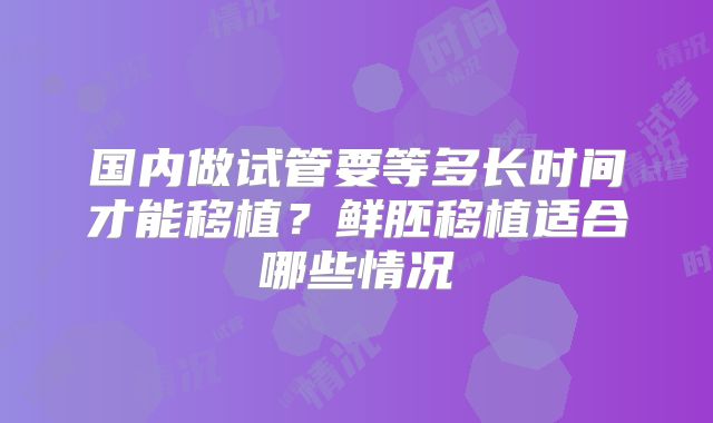 国内做试管要等多长时间才能移植？鲜胚移植适合哪些情况