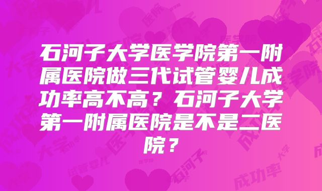 石河子大学医学院第一附属医院做三代试管婴儿成功率高不高？石河子大学第一附属医院是不是二医院？