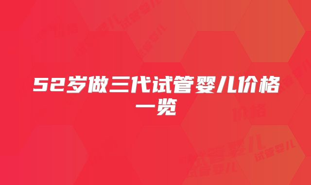 52岁做三代试管婴儿价格一览
