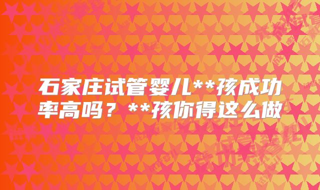 石家庄试管婴儿**孩成功率高吗？**孩你得这么做