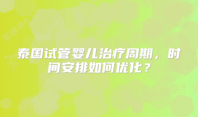 泰国试管婴儿治疗周期，时间安排如何优化？