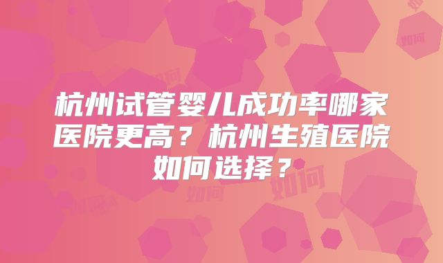 杭州试管婴儿成功率哪家医院更高？杭州生殖医院如何选择？