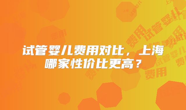 试管婴儿费用对比，上海哪家性价比更高？