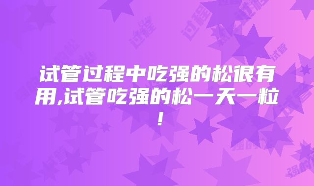 试管过程中吃强的松很有用,试管吃强的松一天一粒！