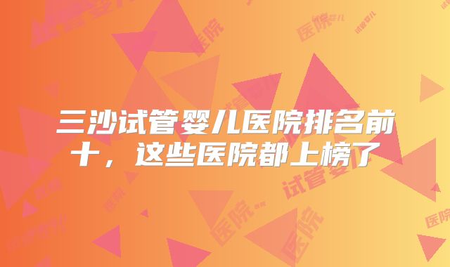 三沙试管婴儿医院排名前十，这些医院都上榜了